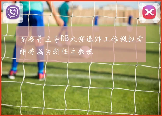 克洛普主导RB大宫选帅工作佩拉奇即将成为新任主教练
