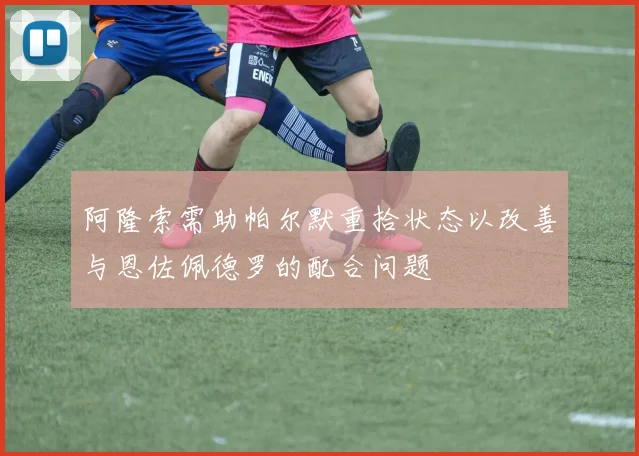 阿隆索需助帕尔默重拾状态以改善与恩佐佩德罗的配合问题