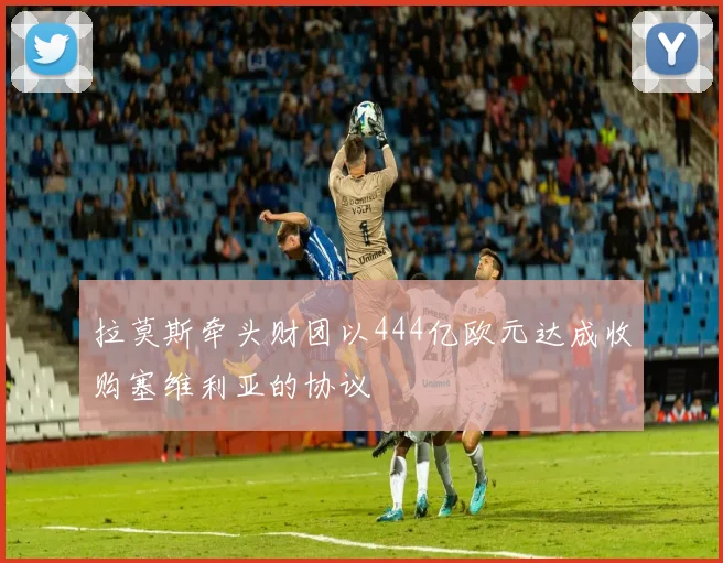 拉莫斯牵头财团以444亿欧元达成收购塞维利亚的协议