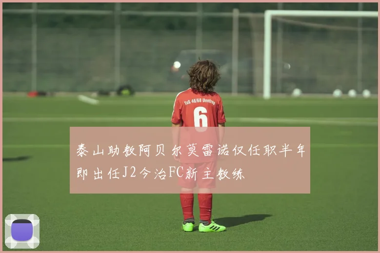 泰山助教阿贝尔莫雷诺仅任职半年即出任J2今治FC新主教练