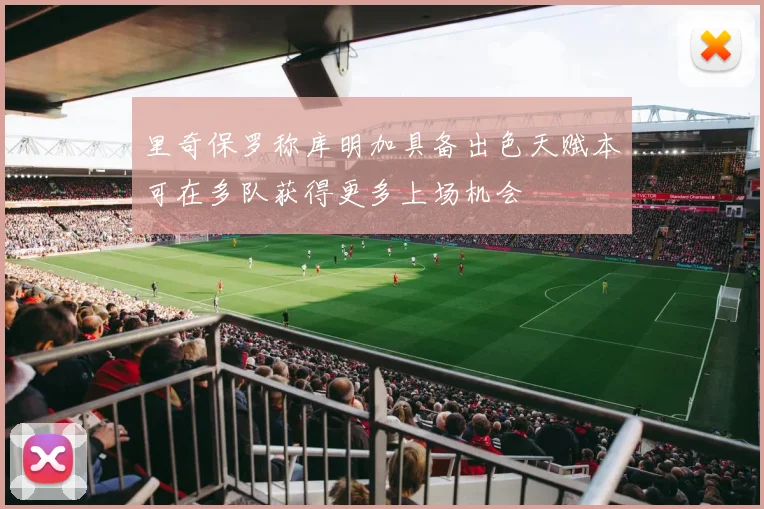 里奇保罗称库明加具备出色天赋本可在多队获得更多上场机会