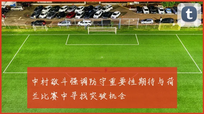 中村敬斗强调防守重要性期待与荷兰比赛中寻找突破机会