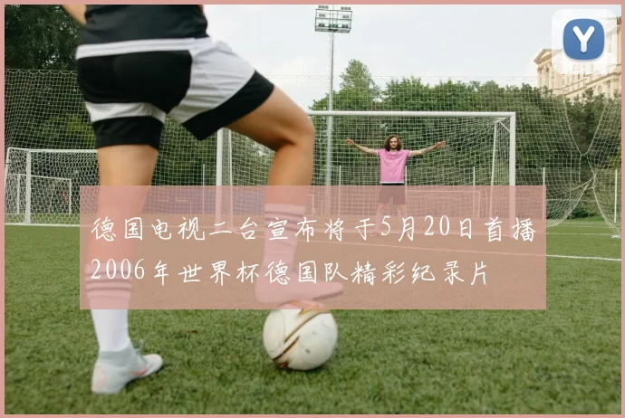 德国电视二台宣布将于5月20日首播2006年世界杯德国队精彩纪录片