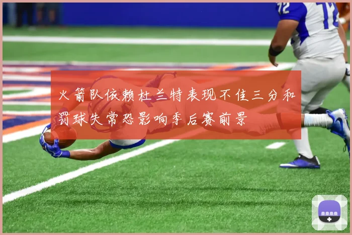 火箭队依赖杜兰特表现不佳三分和罚球失常恐影响季后赛前景