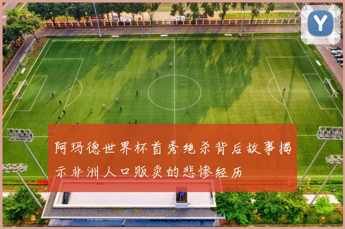 阿玛德世界杯首秀绝杀背后故事揭示非洲人口贩卖的悲惨经历