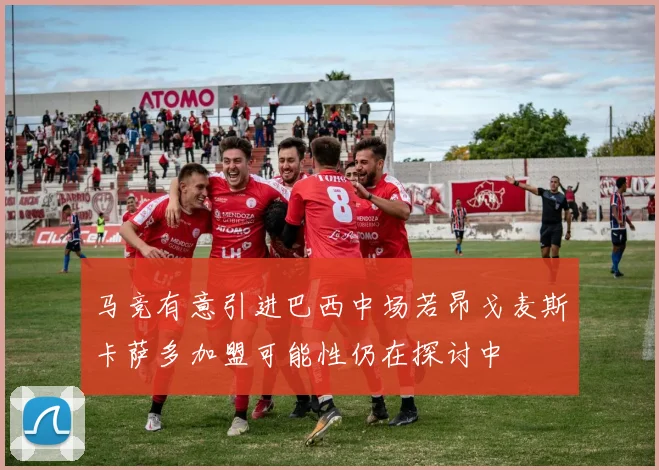 马竞有意引进巴西中场若昂戈麦斯卡萨多加盟可能性仍在探讨中