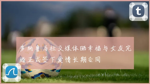 多纳鲁马社交媒体晒幸福与女友完婚正式签下爱情长期合同