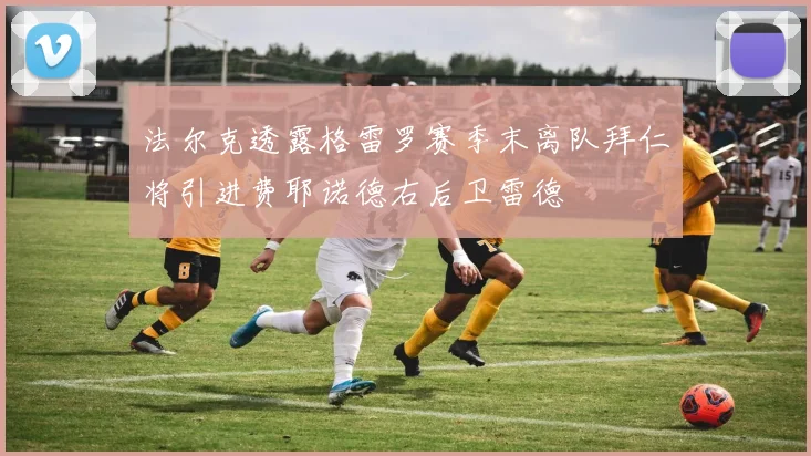 法尔克透露格雷罗赛季末离队拜仁将引进费耶诺德右后卫雷德