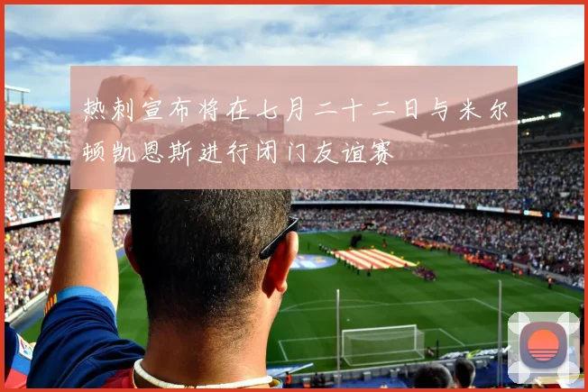 热刺宣布将在七月二十二日与米尔顿凯恩斯进行闭门友谊赛
