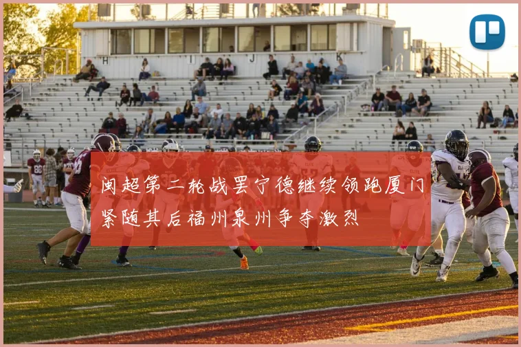 闽超第二轮战罢宁德继续领跑厦门紧随其后福州泉州争夺激烈