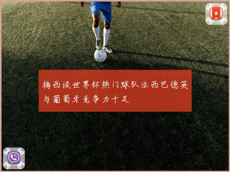 梅西谈世界杯热门球队法西巴德英与葡萄牙竞争力十足