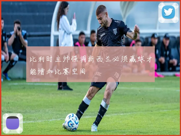 比利时主帅强调新西兰必须赢球才能增加比赛空间