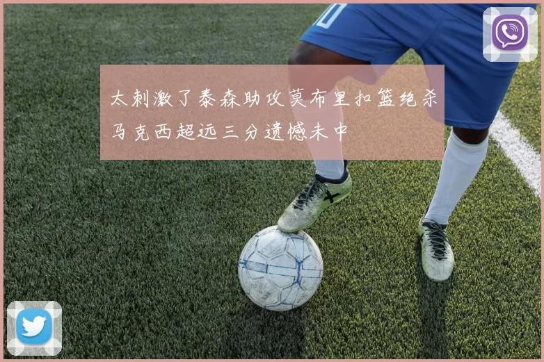 太刺激了泰森助攻莫布里扣篮绝杀马克西超远三分遗憾未中