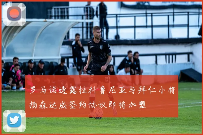 罗马诺透露拉科鲁尼亚与拜仁小将扬森达成签约协议即将加盟