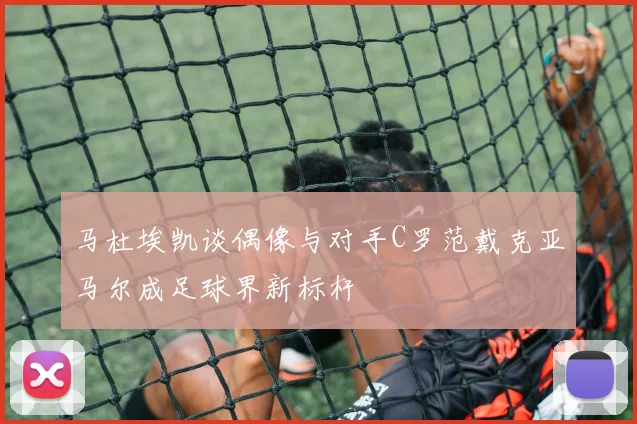 马杜埃凯谈偶像与对手C罗范戴克亚马尔成足球界新标杆