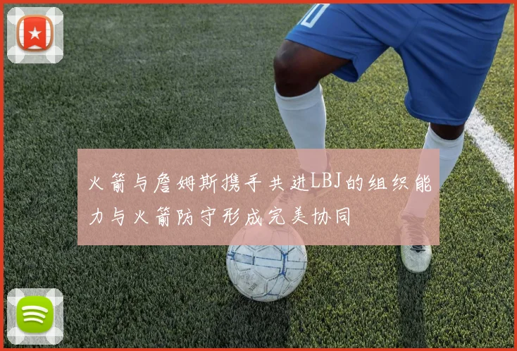火箭与詹姆斯携手共进LBJ的组织能力与火箭防守形成完美协同