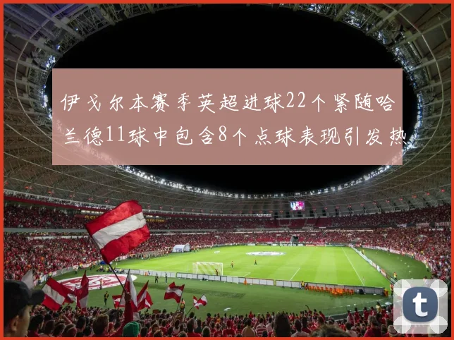 伊戈尔本赛季英超进球22个紧随哈兰德11球中包含8个点球表现引发热议