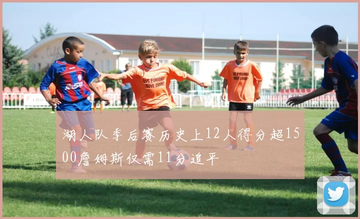 湖人队季后赛历史上12人得分超1500詹姆斯仅需11分追平