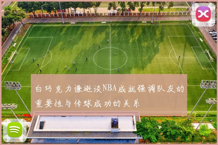 白巧克力谦逊谈NBA成就强调队友的重要性与传球成功的关系