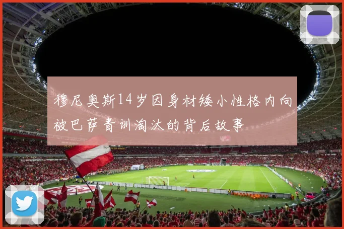 穆尼奥斯14岁因身材矮小性格内向被巴萨青训淘汰的背后故事