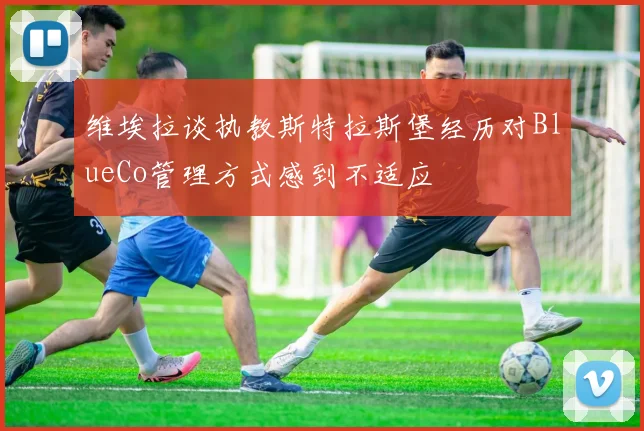 维埃拉谈执教斯特拉斯堡经历对BlueCo管理方式感到不适应