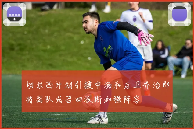 切尔西计划引援中场和后卫乔治即将离队或召回派斯加强阵容
