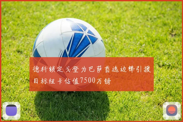 德科锁定戈登为巴萨首选边锋引援目标纽卡估值7500万镑