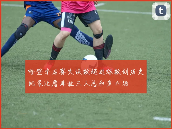 哈登季后赛失误数超进球数创历史纪录比詹库杜三人总和多六场