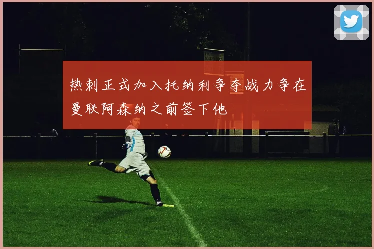 热刺正式加入托纳利争夺战力争在曼联阿森纳之前签下他