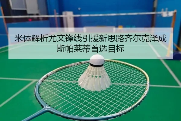 米体解析尤文锋线引援新思路齐尔克泽成斯帕莱蒂首选目标